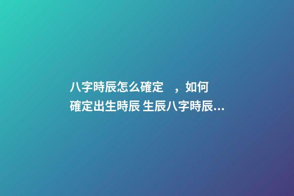 八字時辰怎么確定，如何確定出生時辰 生辰八字時辰推算-第1張-觀點-玄機派